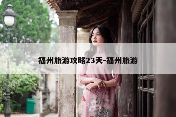 福州旅游攻略23天-福州旅游-第1张图片-优惠活动网