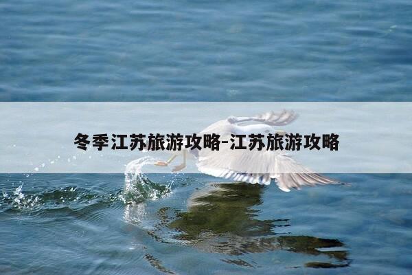 冬季江苏旅游攻略-江苏旅游攻略-第1张图片-优惠活动网