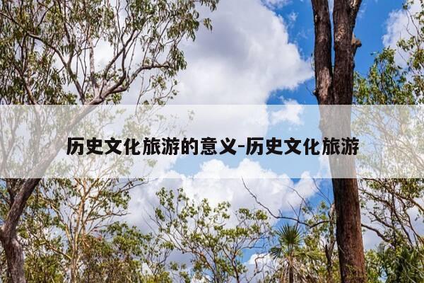历史文化旅游的意义-历史文化旅游-第1张图片-优惠活动网