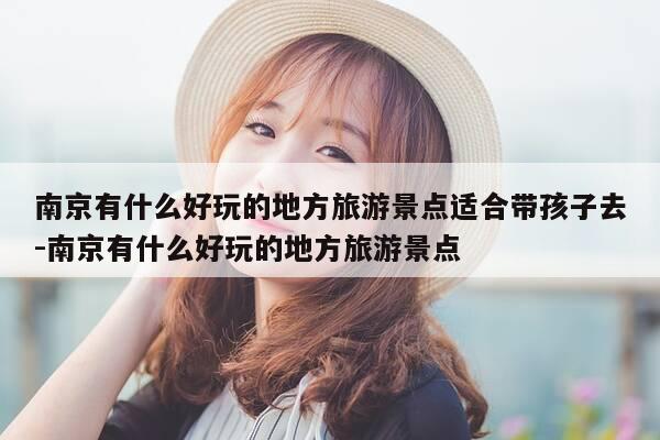 南京有什么好玩的地方旅游景点适合带孩子去-南京有什么好玩的地方旅游景点-第1张图片-优惠活动网