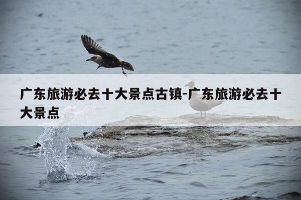 广东旅游必去十大景点古镇-广东旅游必去十大景点-第1张图片-优惠活动网