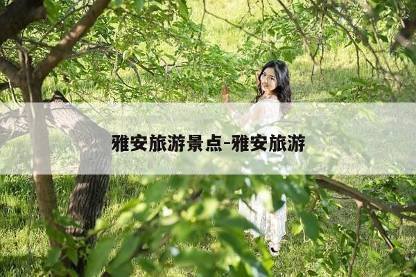 雅安旅游景点-雅安旅游-第1张图片-优惠活动网