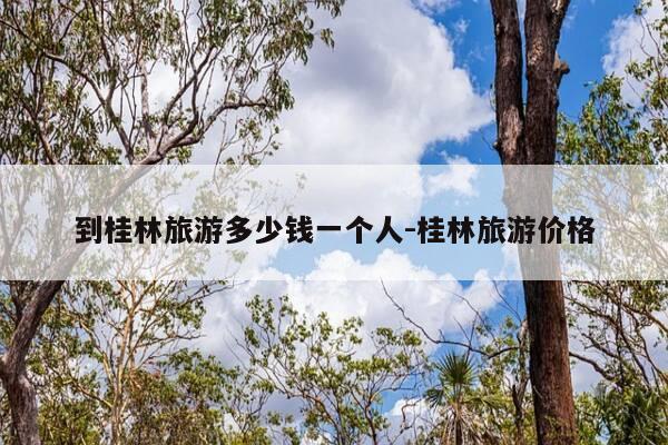 到桂林旅游多少钱一个人-桂林旅游价格-第1张图片-优惠活动网