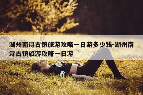 湖州南浔古镇旅游攻略一日游多少钱-湖州南浔古镇旅游攻略一日游-第1张图片-优惠活动网 湖州南浔古镇旅游攻略一日游多少钱-湖州南浔古镇旅游攻略一日游-第1张图片-优惠活动网