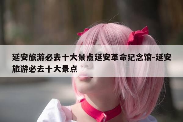 延安旅游必去十大景点延安革命纪念馆-延安旅游必去十大景点-第1张图片-优惠活动网