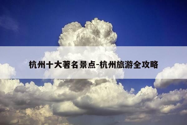 杭州十大著名景点-杭州旅游全攻略-第1张图片-优惠活动网