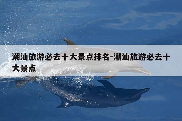 潮汕旅游必去十大景点排名-潮汕旅游必去十大景点-第1张图片-优惠活动网