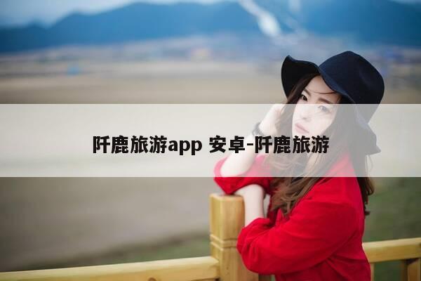 阡鹿旅游app 安卓-阡鹿旅游-第1张图片-优惠活动网 阡鹿旅游app 安卓-阡鹿旅游-第1张图片-优惠活动网