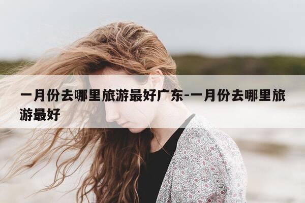 一月份去哪里旅游最好广东-一月份去哪里旅游最好-第1张图片-优惠活动网 一月份去哪里旅游最好广东-一月份去哪里旅游最好-第1张图片-优惠活动网
