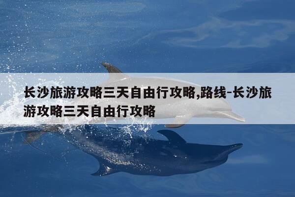长沙旅游攻略三天自由行攻略,路线-长沙旅游攻略三天自由行攻略-第1张图片-优惠活动网 长沙旅游攻略三天自由行攻略,路线-长沙旅游攻略三天自由行攻略-第1张图片-优惠活动网