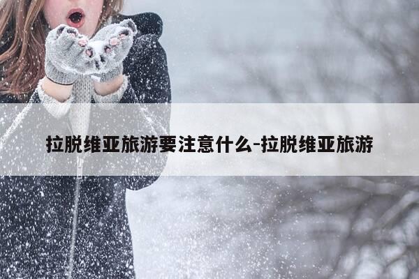 拉脱维亚旅游要注意什么-拉脱维亚旅游-第1张图片-优惠活动网