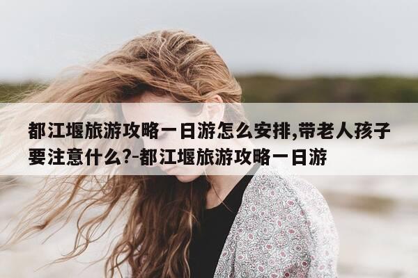 都江堰旅游攻略一日游怎么安排,带老人孩子要注意什么?-都江堰旅游攻略一日游-第1张图片-优惠活动网 都江堰旅游攻略一日游怎么安排,带老人孩子要注意什么?-都江堰旅游攻略一日游-第1张图片-优惠活动网