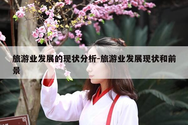 旅游业发展的现状分析-旅游业发展现状和前景-第1张图片-优惠活动网