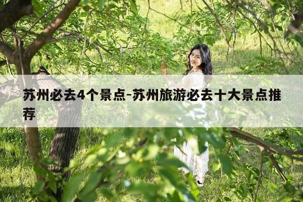苏州必去4个景点-苏州旅游必去十大景点推荐-第1张图片-优惠活动网