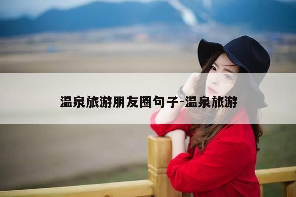 温泉旅游朋友圈句子-温泉旅游-第1张图片-优惠活动网