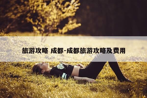 旅游攻略 成都-成都旅游攻略及费用-第1张图片-优惠活动网