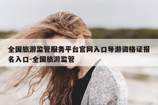 全国旅游监管服务平台官网入口导游资格证报名入口-全国旅游监管-第1张图片-优惠活动网