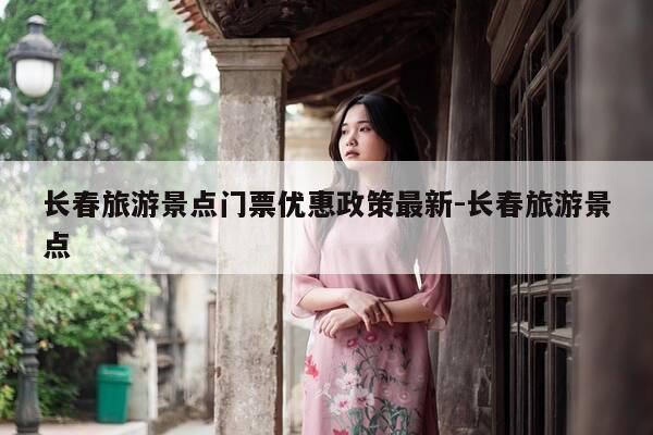 长春旅游景点门票优惠政策最新-长春旅游景点-第1张图片-优惠活动网