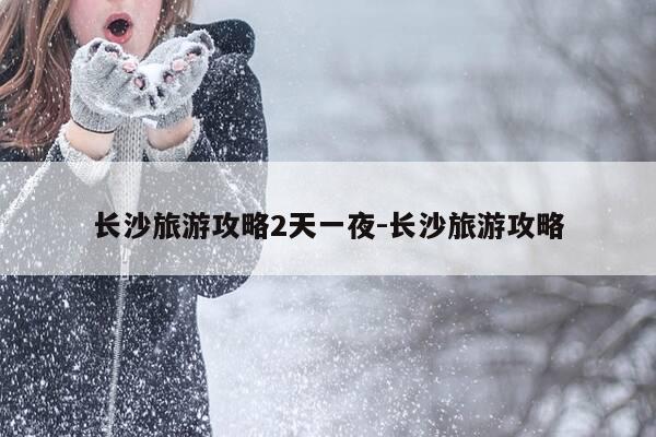 长沙旅游攻略2天一夜-长沙旅游攻略-第1张图片-优惠活动网