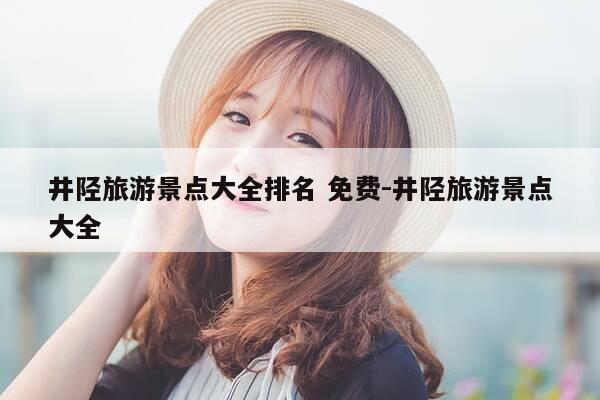 井陉旅游景点大全排名 免费-井陉旅游景点大全-第1张图片-优惠活动网