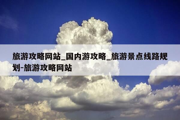 旅游攻略网站_国内游攻略_旅游景点线路规划-旅游攻略网站-第1张图片-优惠活动网 旅游攻略网站_国内游攻略_旅游景点线路规划-旅游攻略网站-第1张图片-优惠活动网