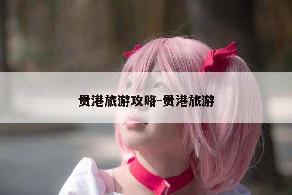 贵港旅游攻略-贵港旅游-第1张图片-优惠活动网