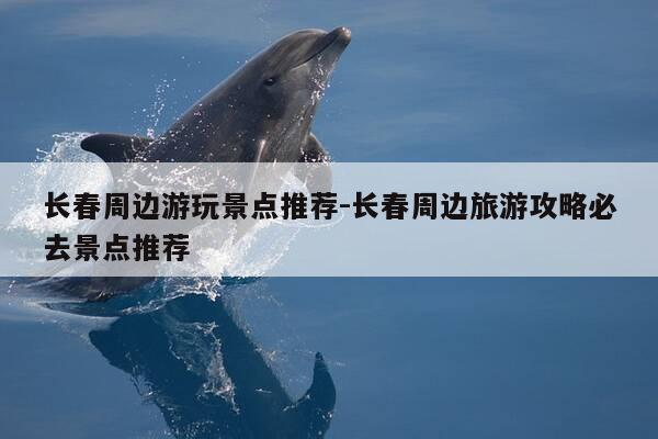 长春周边游玩景点推荐-长春周边旅游攻略必去景点推荐-第1张图片-优惠活动网 长春周边游玩景点推荐-长春周边旅游攻略必去景点推荐-第1张图片-优惠活动网