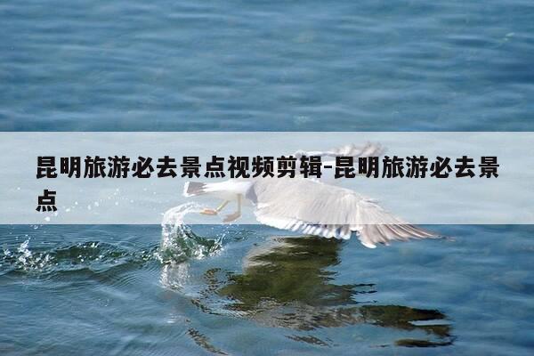 昆明旅游必去景点视频剪辑-昆明旅游必去景点-第1张图片-优惠活动网 昆明旅游必去景点视频剪辑-昆明旅游必去景点-第1张图片-优惠活动网