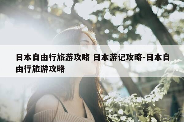 日本自由行旅游攻略 日本游记攻略-日本自由行旅游攻略-第1张图片-优惠活动网