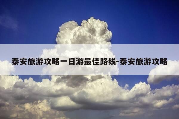 泰安旅游攻略一日游最佳路线-泰安旅游攻略-第1张图片-优惠活动网 泰安旅游攻略一日游最佳路线-泰安旅游攻略-第1张图片-优惠活动网