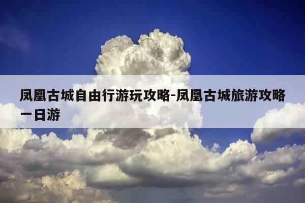 凤凰古城自由行游玩攻略-凤凰古城旅游攻略一日游-第1张图片-优惠活动网