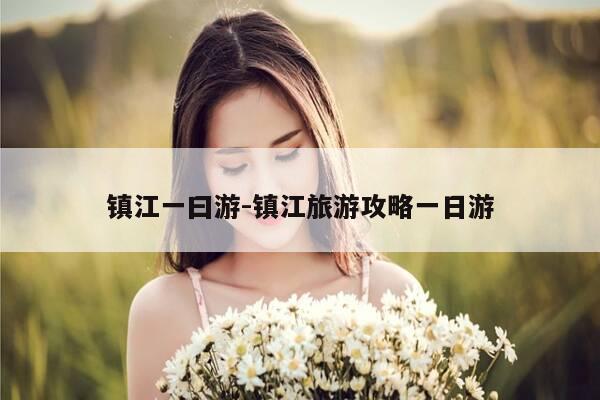 镇江一曰游-镇江旅游攻略一日游-第1张图片-优惠活动网 镇江一曰游-镇江旅游攻略一日游-第1张图片-优惠活动网