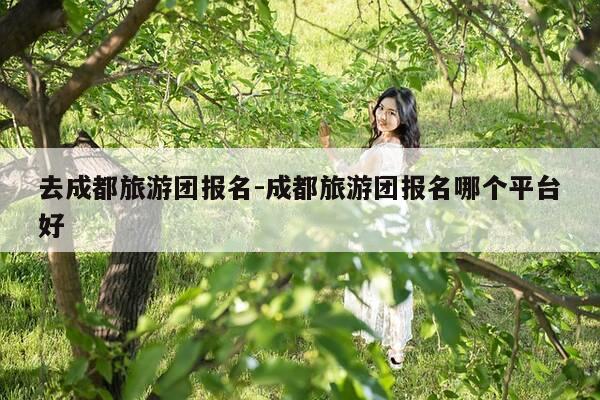 去成都旅游团报名-成都旅游团报名哪个平台好-第1张图片-优惠活动网