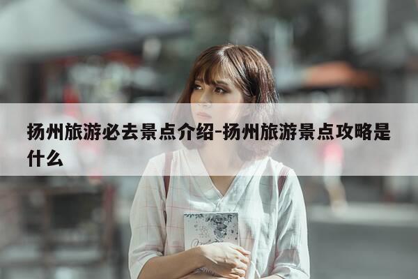 扬州旅游必去景点介绍-扬州旅游景点攻略是什么-第1张图片-优惠活动网