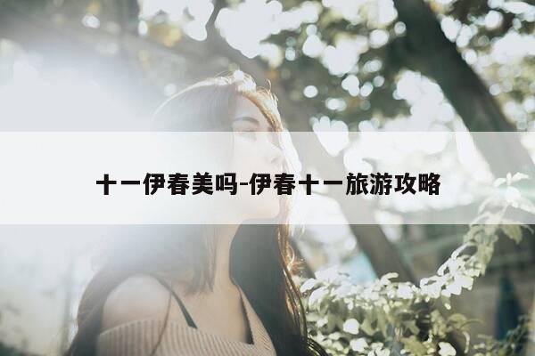 十一伊春美吗-伊春十一旅游攻略-第1张图片-优惠活动网