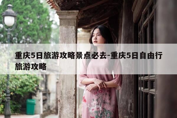 重庆5日旅游攻略景点必去-重庆5日自由行旅游攻略-第1张图片-优惠活动网