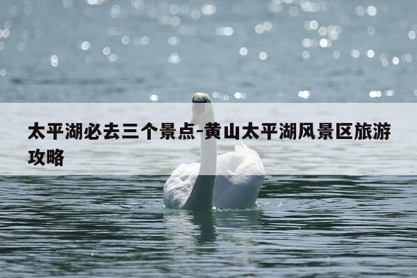太平湖必去三个景点-黄山太平湖风景区旅游攻略-第1张图片-优惠活动网 太平湖必去三个景点-黄山太平湖风景区旅游攻略-第1张图片-优惠活动网