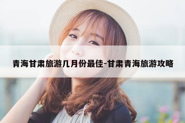 青海甘肃旅游几月份最佳-甘肃青海旅游攻略-第1张图片-优惠活动网 青海甘肃旅游几月份最佳-甘肃青海旅游攻略-第1张图片-优惠活动网