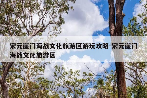 宋元崖门海战文化旅游区游玩攻略-宋元崖门海战文化旅游区-第1张图片-优惠活动网