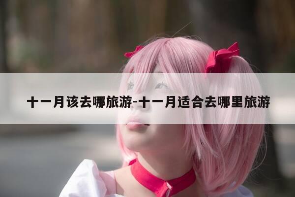 十一月该去哪旅游-十一月适合去哪里旅游-第1张图片-优惠活动网