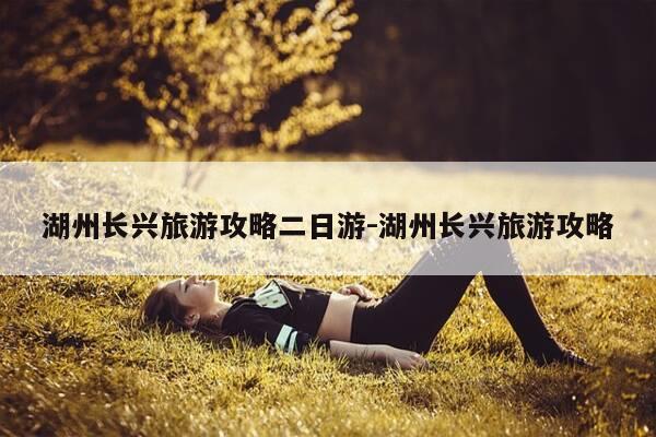 湖州长兴旅游攻略二日游-湖州长兴旅游攻略-第1张图片-优惠活动网