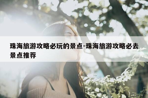 珠海旅游攻略必玩的景点-珠海旅游攻略必去景点推荐-第1张图片-优惠活动网 珠海旅游攻略必玩的景点-珠海旅游攻略必去景点推荐-第1张图片-优惠活动网
