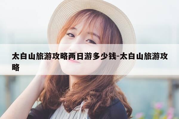 太白山旅游攻略两日游多少钱-太白山旅游攻略-第1张图片-优惠活动网 太白山旅游攻略两日游多少钱-太白山旅游攻略-第1张图片-优惠活动网