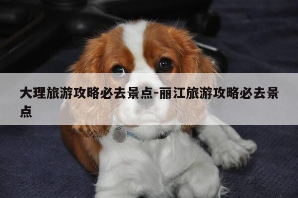 大理旅游攻略必去景点-丽江旅游攻略必去景点-第1张图片-优惠活动网 大理旅游攻略必去景点-丽江旅游攻略必去景点-第1张图片-优惠活动网