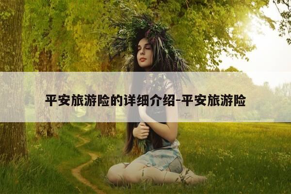 平安旅游险的详细介绍-平安旅游险-第1张图片-优惠活动网 平安旅游险的详细介绍-平安旅游险-第1张图片-优惠活动网
