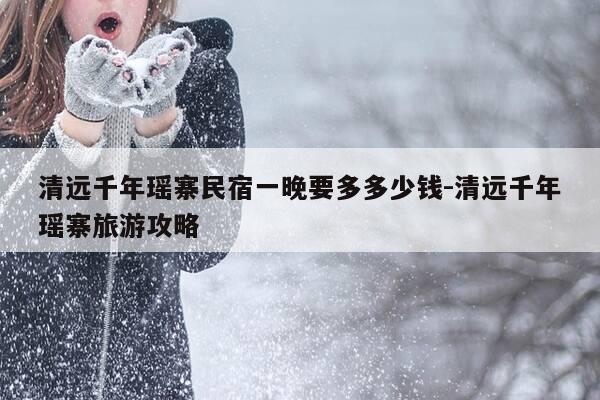 清远千年瑶寨民宿一晚要多多少钱-清远千年瑶寨旅游攻略-第1张图片-优惠活动网 清远千年瑶寨民宿一晚要多多少钱-清远千年瑶寨旅游攻略-第1张图片-优惠活动网