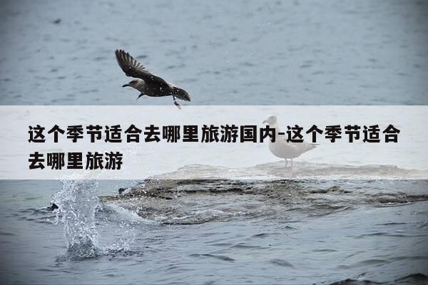这个季节适合去哪里旅游国内-这个季节适合去哪里旅游-第1张图片-优惠活动网