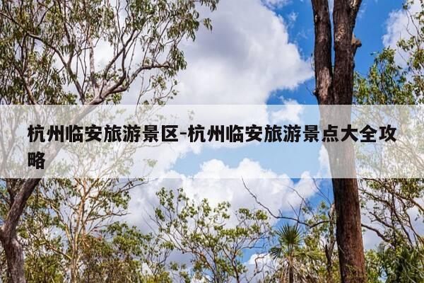 杭州临安旅游景区-杭州临安旅游景点大全攻略-第1张图片-优惠活动网 杭州临安旅游景区-杭州临安旅游景点大全攻略-第1张图片-优惠活动网