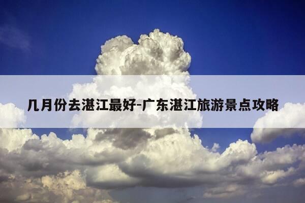 几月份去湛江最好-广东湛江旅游景点攻略-第1张图片-优惠活动网