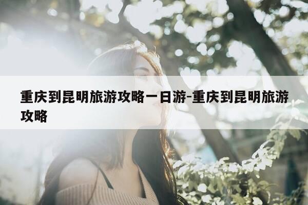 重庆到昆明旅游攻略一日游-重庆到昆明旅游攻略-第1张图片-优惠活动网